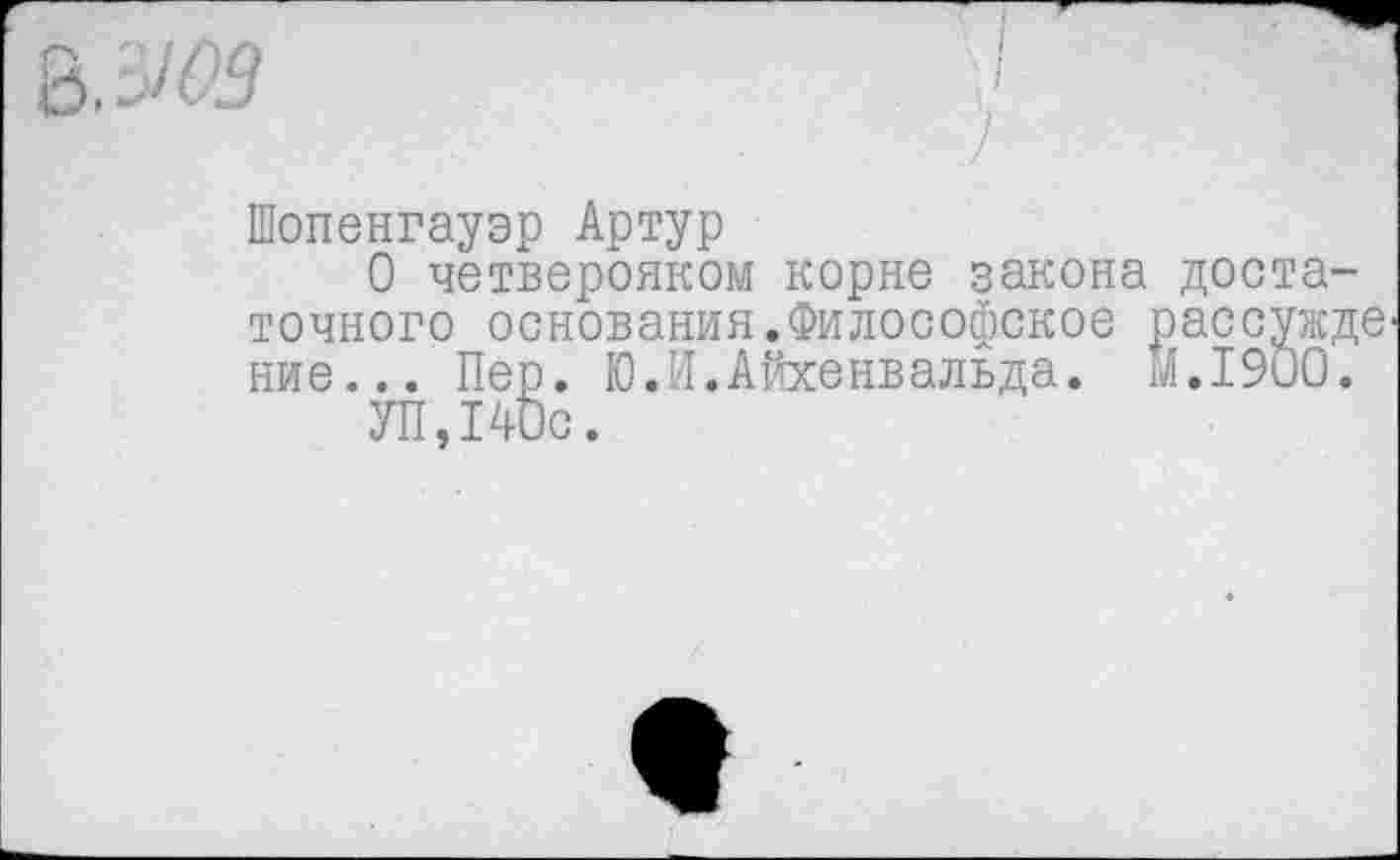 ﻿
Шопенгауэр Артур
О четверояком корне закона достаточного основания.Философское рассужде ние... Пер. Ю.И.Айхенвальда. М.1900.
УП,140с.